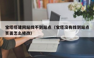 河北宝塔搭建网站找不到站点（宝塔没有找到站点页面怎么修改）