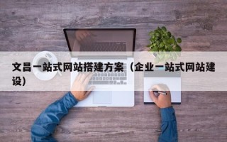 河北文昌一站式网站搭建方案（企业一站式网站建设）