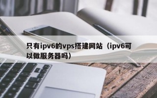 河北只有ipv6的vps搭建网站（ipv6可以做服务器吗）