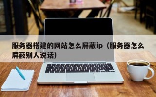 河北服务器搭建的网站怎么屏蔽ip（服务器怎么屏蔽别人说话）