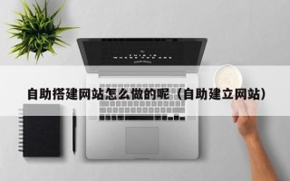 河北自助搭建网站怎么做的呢（自助建立网站）